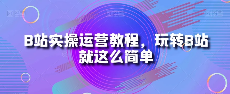 B站实操运营教程，玩转B站就这么简单-八号资源库