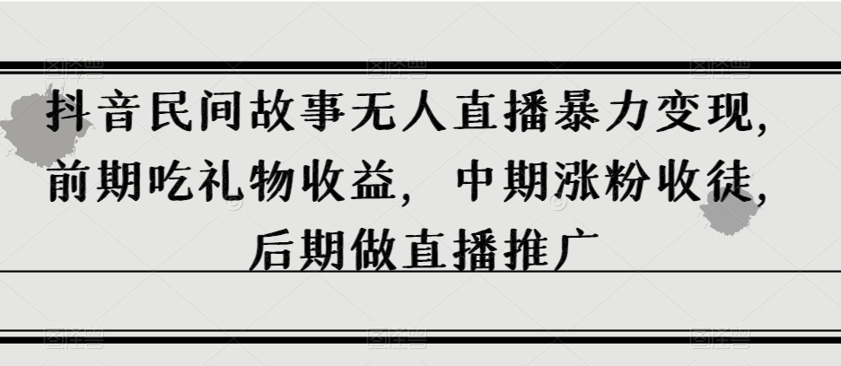 抖音民间故事无人直播暴力变现，前期吃礼物收益，中期涨粉收徒，后期做直播推广【揭秘】-八号资源库