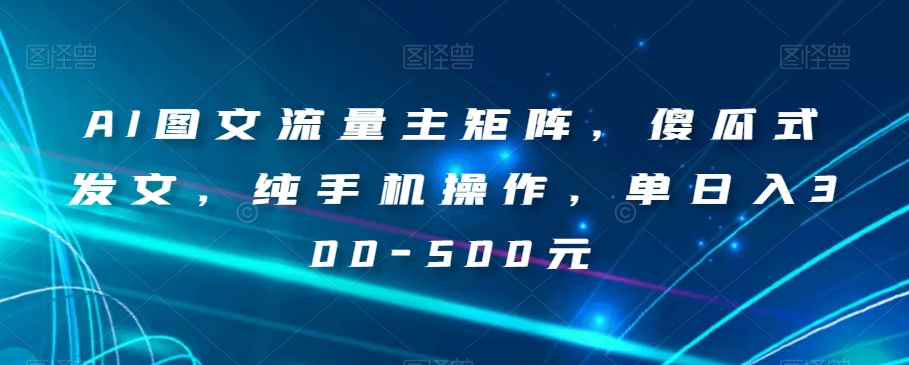 AI图文流量主矩阵，傻瓜式发文，纯手机操作，单日入300-500元【揭秘】-八号资源库