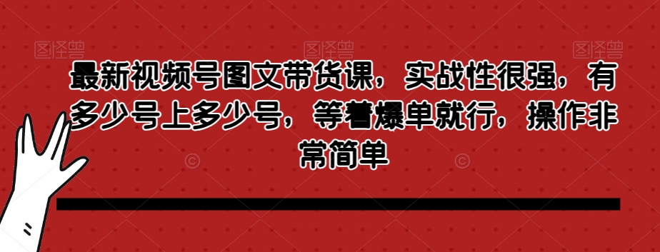最新视频号图文带货课，实战性很强，有多少号上多少号，等着爆单就行，操作非常简单-八号资源库