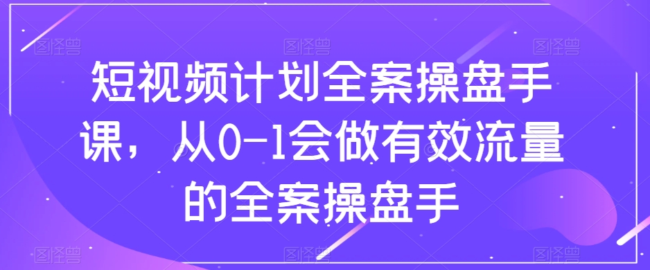 短视频计划全案操盘手课，从0-1会做有效流量的全案操盘手-八号资源库