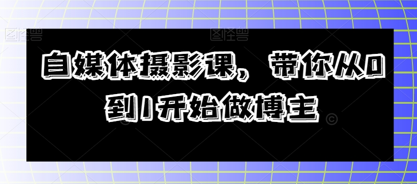 自媒体摄影课，带你从0到1开始做博主-八号资源库