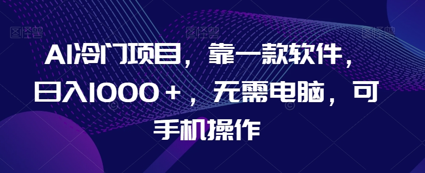 AI冷门项目，靠一款软件，日入1000＋，无需电脑，可手机操作【揭秘】-八号资源库