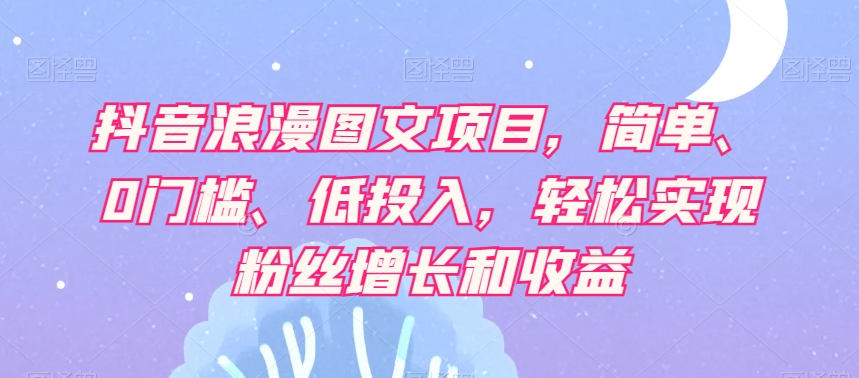 抖音浪漫图文项目，简单、0门槛、低投入，轻松实现粉丝增长和收益-八号资源库