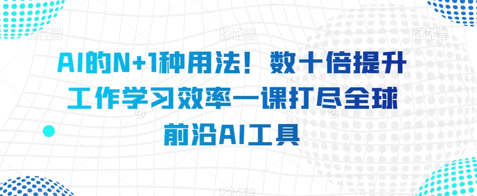 AI的N+1种用法！数十倍提升工作学习效率一课打尽全球前沿AI工具-八号资源库