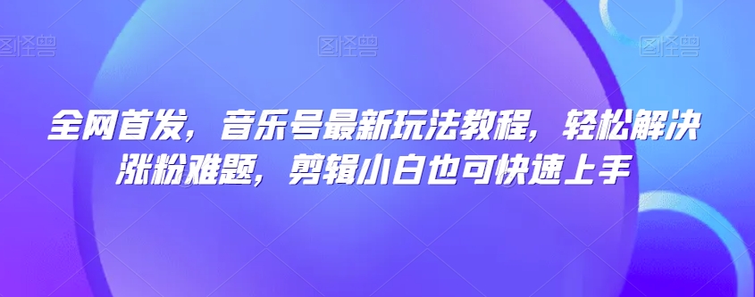 全网首发，音乐号最新玩法教程，轻松解决涨粉难题，剪辑小白也可快速上手-八号资源库