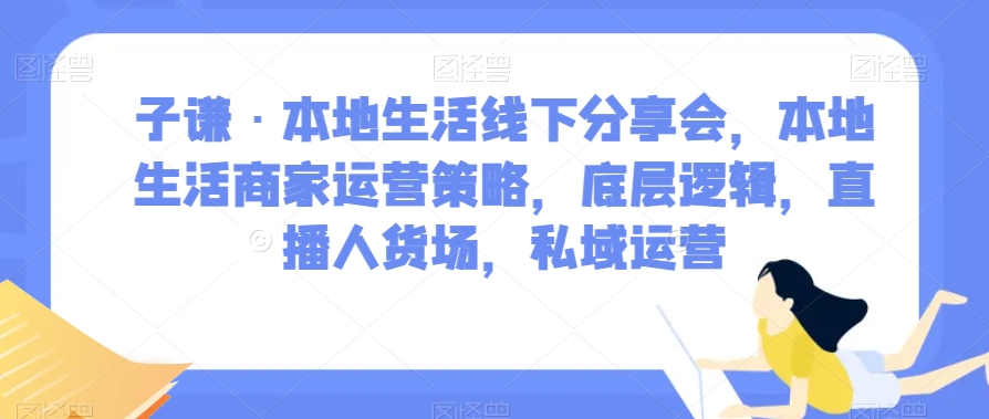 子谦·本地生活线下分享会，本地生活商家运营策略，底层逻辑，直播人货场，私域运营-八号资源库