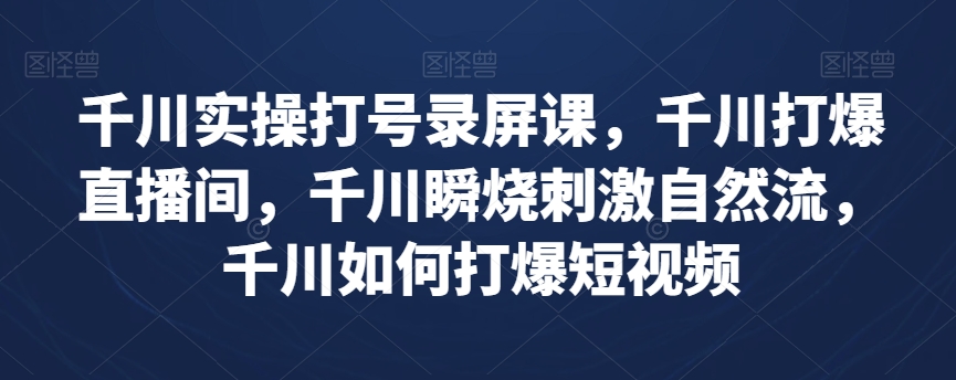 千川实操打号录屏课，千川打爆直播间，千川瞬烧刺激自然流，千川如何打爆短视频-八号资源库