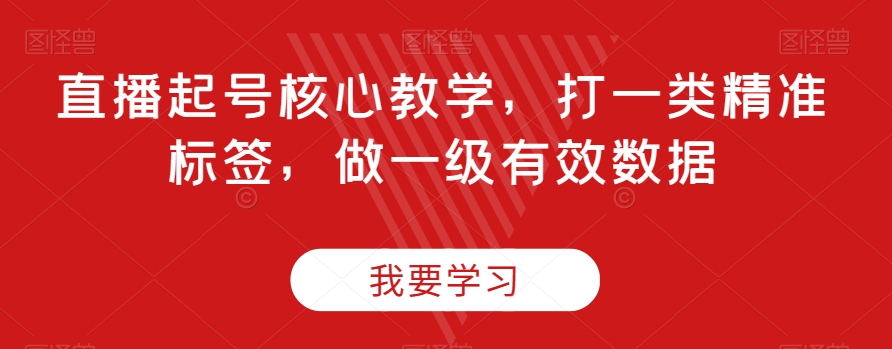 直播起号核心教学，打一类精准标签，做一级有效数据-八号资源库