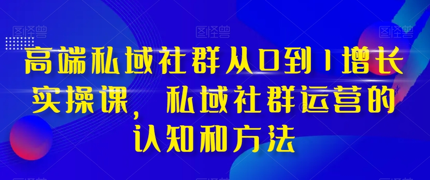 高端私域社群从0到1增长实操课，私域社群运营的认知和方法-八号资源库