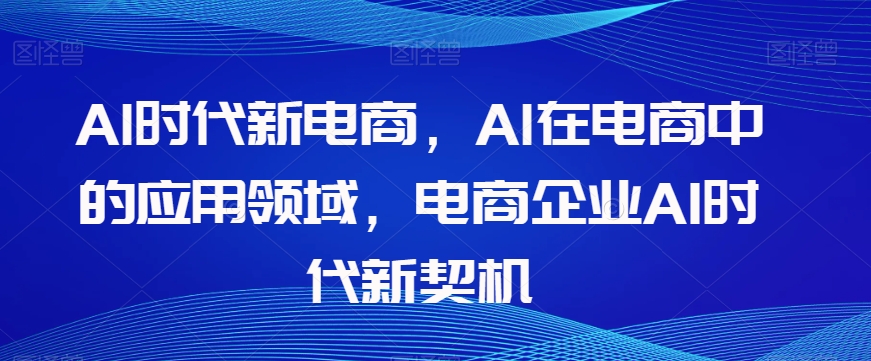 Al时代新电商，Al在电商中的应用领域，电商企业AI时代新契机-八号资源库
