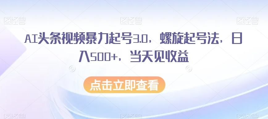 AI头条视频暴力起号3.0，螺旋起号法，日入500+，当天见收益【揭秘】-八号资源库