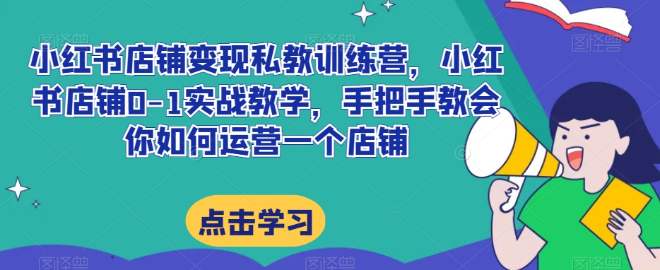 小红书店铺变现私教训练营，小红书店铺0-1实战教学，手把手教会你如何运营一个店铺-八号资源库