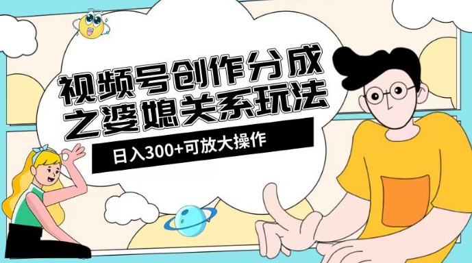 视频号创作分成之婆媳关系玩法【教程+素材渠道】【揭秘】-八号资源库