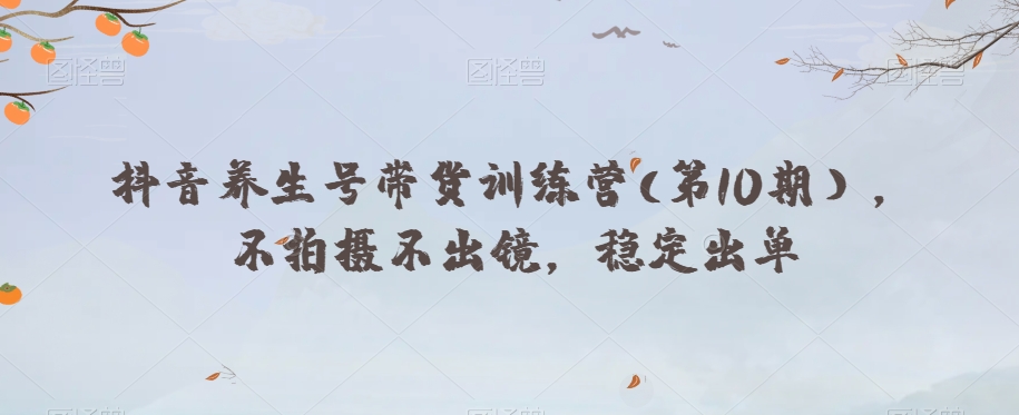 抖音养生号带货训练营(第10期），不拍摄不出镜，稳定出单-八号资源库