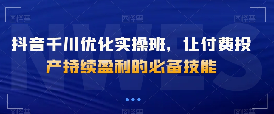 抖音千川优化实操班，让付费投产持续盈利的必备技能-八号资源库