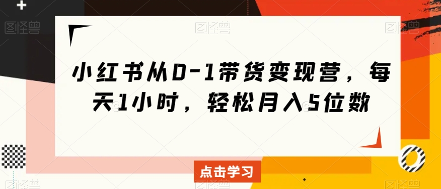 小红书从0-1带货变现营，每天1小时，轻松月入5位数-八号资源库