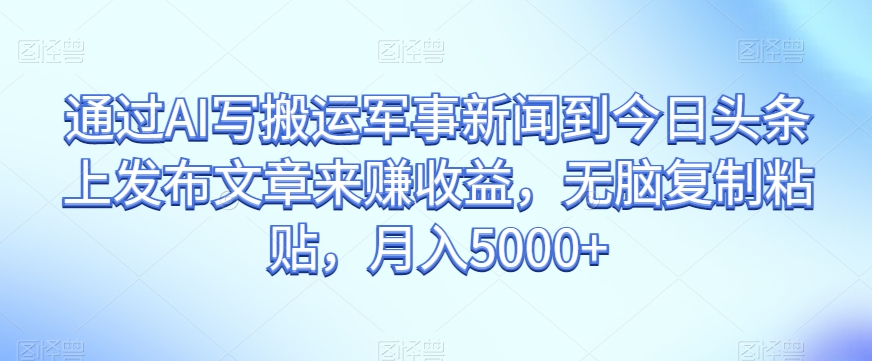 通过AI写搬运军事新闻到今日头条上发布文章来赚收益，无脑复制粘贴，月入5000+【揭秘】-八号资源库