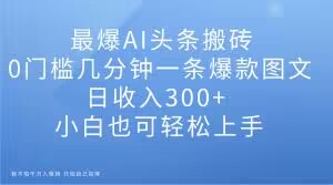 最爆AI头条搬砖，0门槛几分钟一条爆款图文，日收入300+，小白也可轻松上手【揭秘】-八号资源库