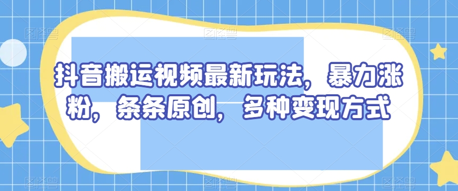 抖音搬运视频最新玩法，暴力涨粉，条条原创，多种变现方式【揭秘】-八号资源库