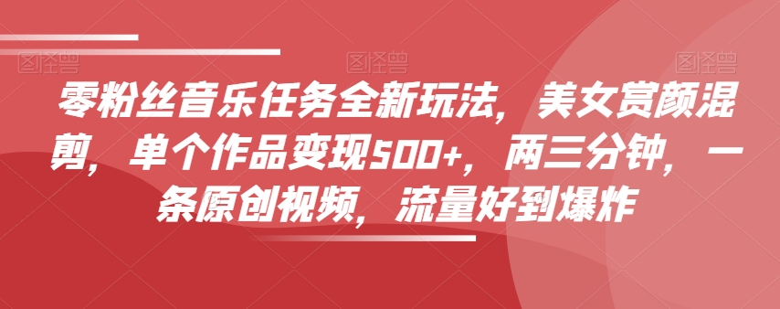 零粉丝音乐任务全新玩法，美女赏颜混剪，单个作品变现500+，两三分钟，一条原创视频，流量好到爆炸-八号资源库