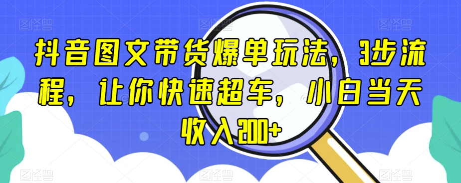 抖音图文带货爆单玩法，3步流程，让你快速超车，小白当天收入200+【揭秘】-八号资源库