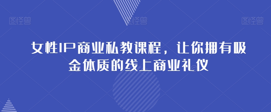 女性IP商业私教课程，让你拥有吸金体质的线上商业礼仪-八号资源库
