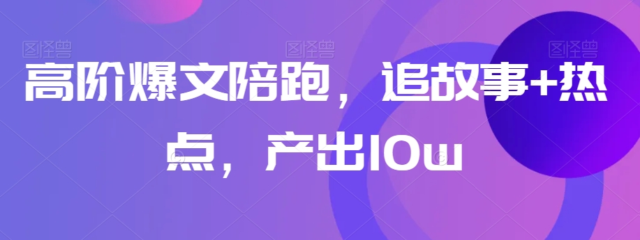 高阶爆文陪跑，追故事+热点，产出10w+-八号资源库