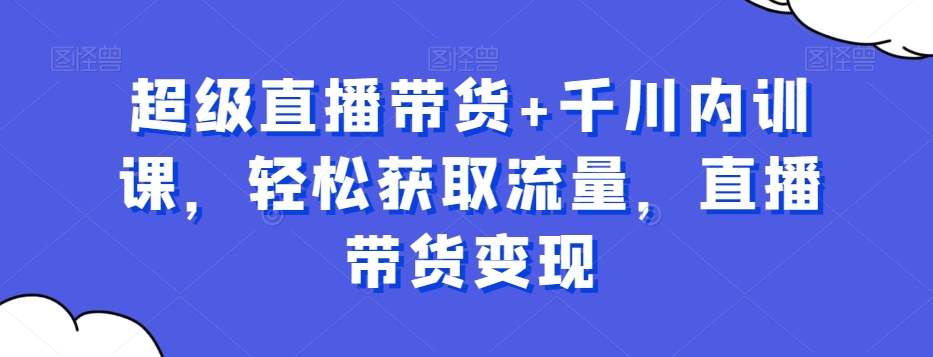超级直播带货+千川内训课，轻松获取流量，直播带货变现-八号资源库