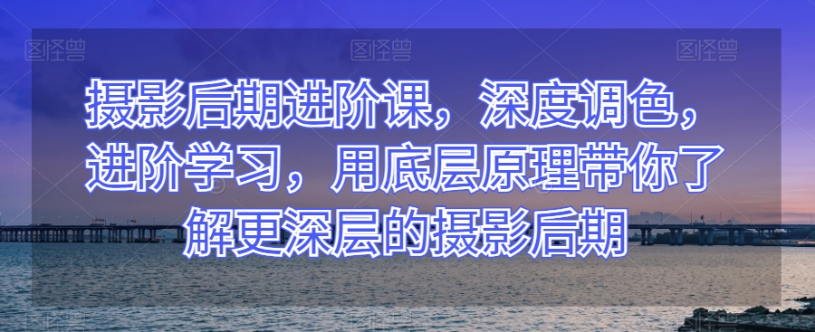 摄影后期进阶课，深度调色，进阶学习，用底层原理带你了解更深层的摄影后期-八号资源库