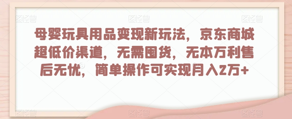 母婴玩具用品变现新玩法，京东商城超低价渠道，简单操作可实现月入2万+【揭秘】-八号资源库