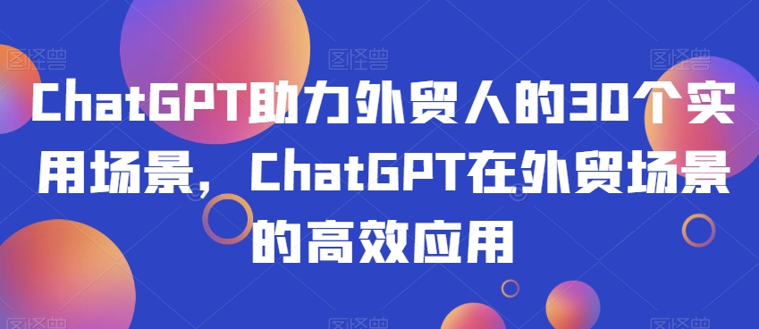 ChatGPT助力外贸人的30个实用场景，ChatGPT在外贸场景的高效应用-八号资源库