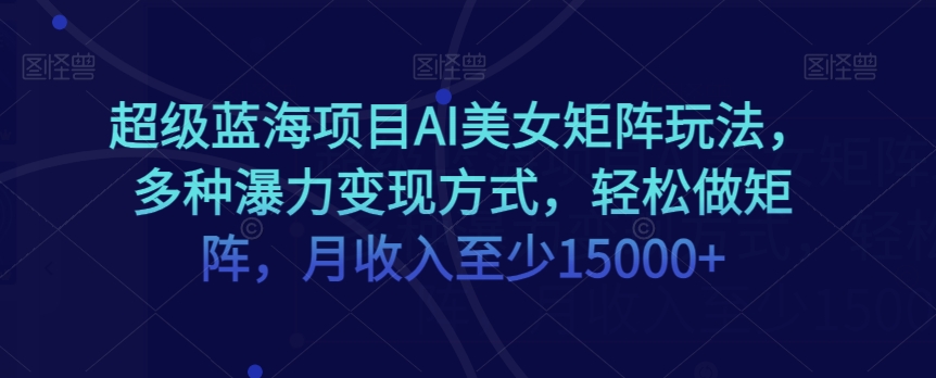 超级蓝海项目AI美女矩阵玩法，多种瀑力变现方式，轻松做矩阵，月收入至少15000+【揭秘】-八号资源库