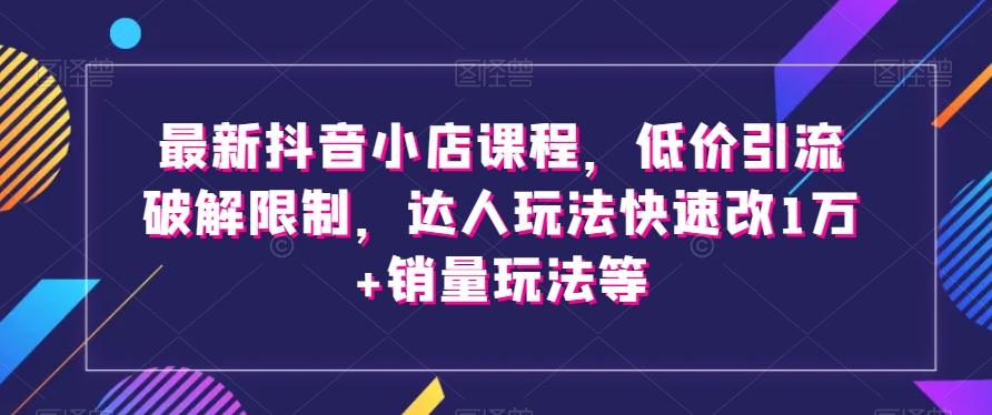 最新抖音小店课程，低价引流破解限制，达人玩法快速改1万+销量玩法等-八号资源库