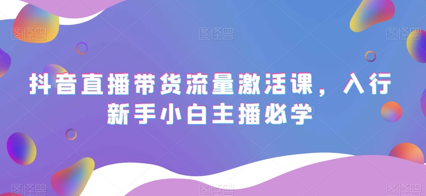 抖音直播带货流量激活课，入行新手小白主播必学-八号资源库