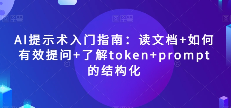 AI提示术入门指南：读文档+如何有效提问+了解token+prompt的结构化【揭秘】-八号资源库