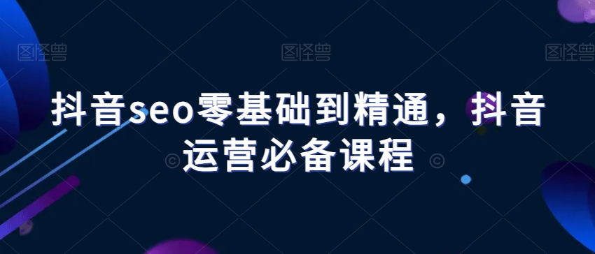 抖音seo零基础到精通，抖音运营必备课程-八号资源库