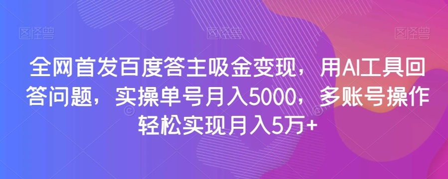 全网首发百度答主吸金变现，用AI工具回答问题，实操单号月入5000，多账号操作轻松实现月入5万+【揭秘】-八号资源库