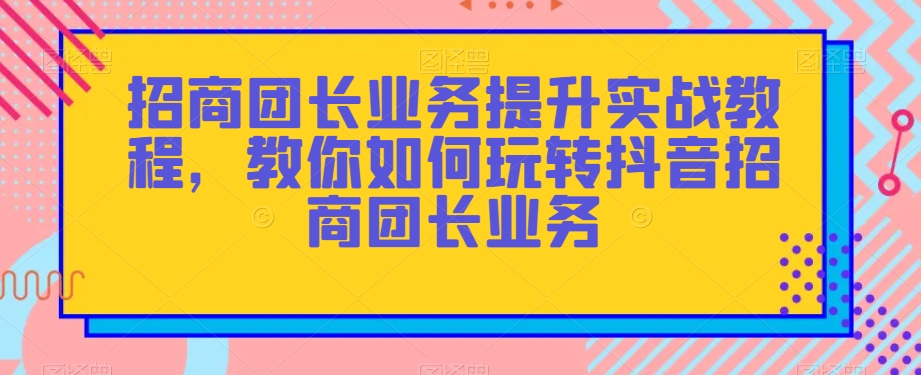 招商团长业务提升实战教程，教你如何玩转抖音招商团长业务-八号资源库