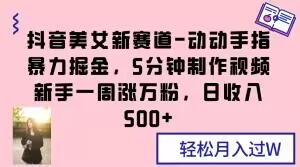 抖音美女新赛道-动动手指暴力掘金，5分钟制作视频，新手一周涨万粉，日收入500+【揭秘】-八号资源库