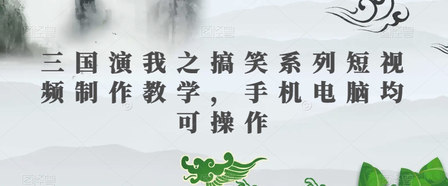 三国演我之搞笑系列短视频制作教学，手机电脑均可操作-八号资源库