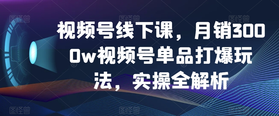 视频号线下课，月销3000w视频号单品打爆玩法，实操全解析-八号资源库