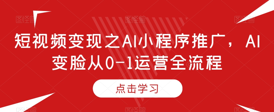 短视频变现之AI小程序推广，AI变脸从0-1运营全流程-八号资源库