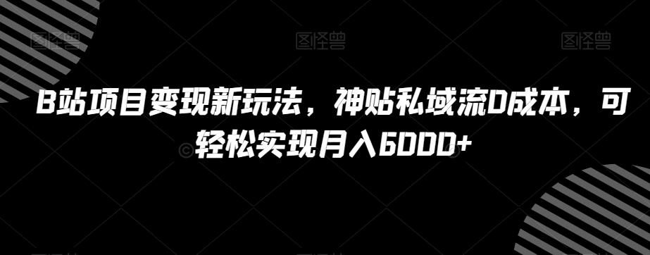 B站项目变现新玩法，神贴私域流0成本，可轻松实现月入6000+【揭秘】-八号资源库