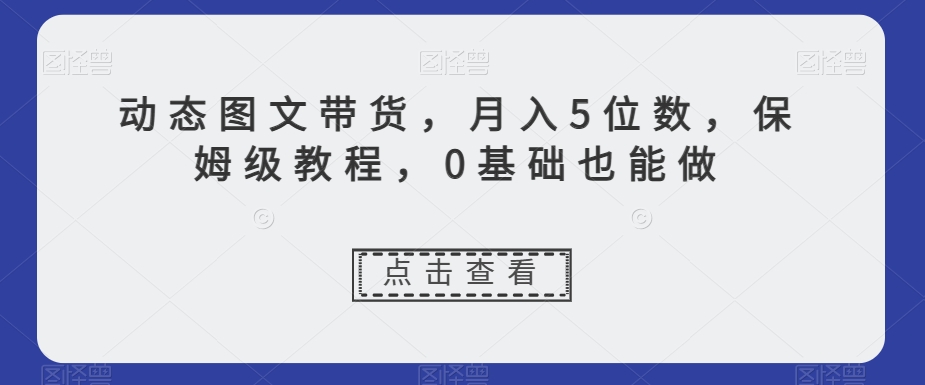 动态图文带货，月入5位数，保姆级教程，0基础也能做【揭秘】-八号资源库