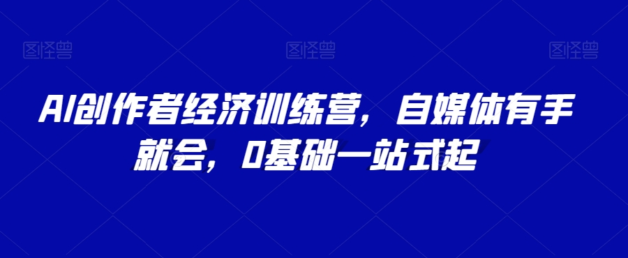 AI创作者经济训练营，自媒体有手就会，0基础一站式起-八号资源库