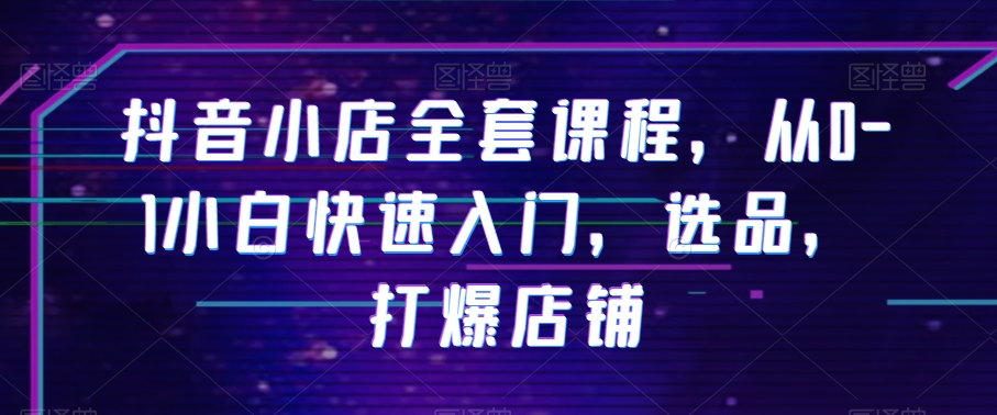 抖音小店全套课程，从0-1小白快速入门，选品，打爆店铺-八号资源库