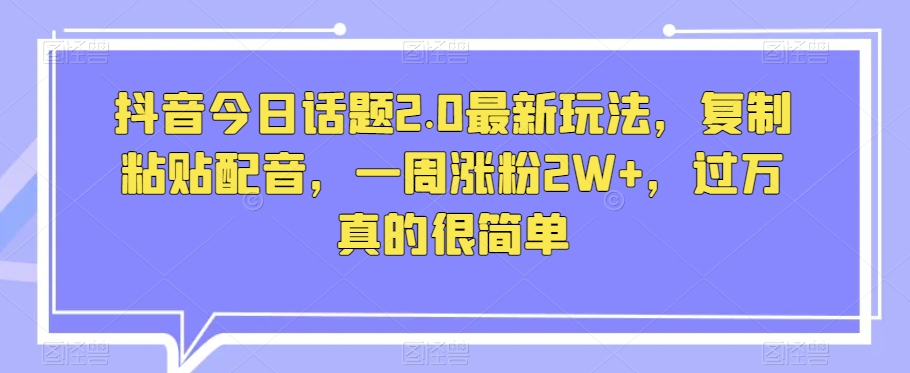 抖音今日话题2.0最新玩法，复制粘贴配音，一周涨粉2W+，过万真的很简单-八号资源库