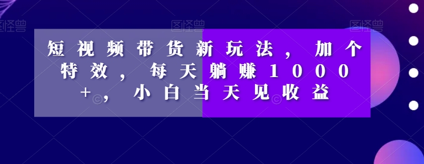 短视频带货新玩法，加个特效，每天躺赚1000+，小白当天见收益【揭秘】-八号资源库