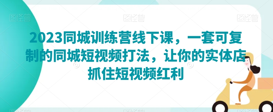 2023同城训练营线下课，一套可复制的同城短视频打法，让你的实体店抓住短视频红利-八号资源库